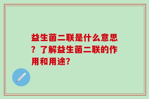 益生菌二联是什么意思？了解益生菌二联的作用和用途？