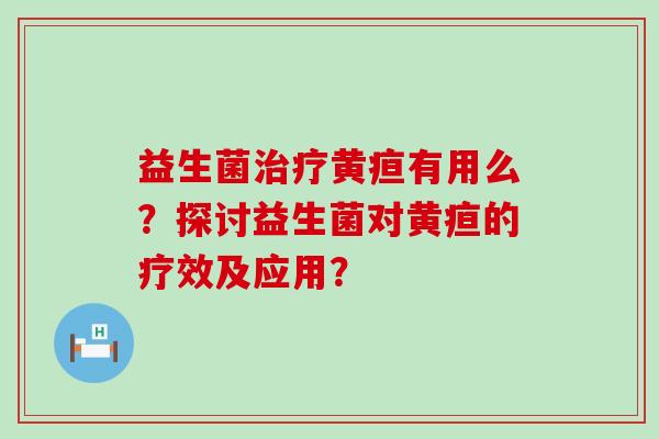 益生菌治疗黄疸有用么？探讨益生菌对黄疸的疗效及应用？