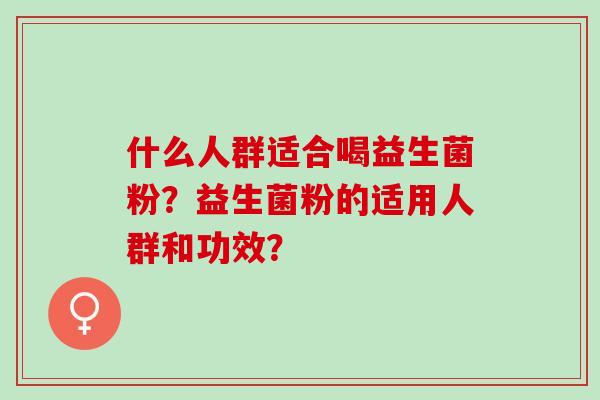 什么人群适合喝益生菌粉？益生菌粉的适用人群和功效？