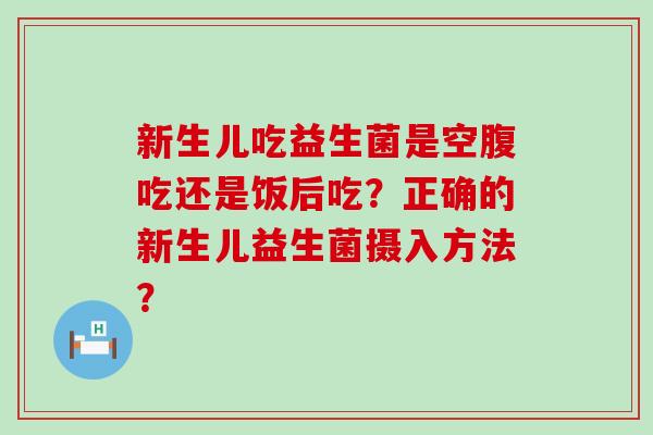 新生儿吃益生菌是空腹吃还是饭后吃？正确的新生儿益生菌摄入方法？