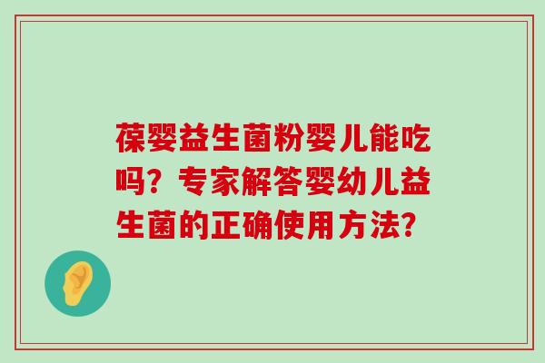 葆婴益生菌粉婴儿能吃吗？专家解答婴幼儿益生菌的正确使用方法？