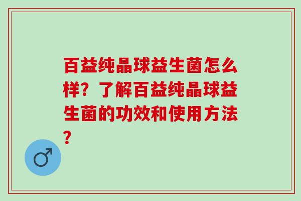 百益纯晶球益生菌怎么样？了解百益纯晶球益生菌的功效和使用方法？