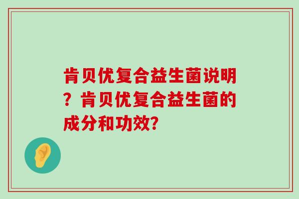 肯贝优复合益生菌说明?肯贝优复合益生菌的成分和功效? 肯贝优复合益生菌说明?肯贝优复合益生菌的成分和功效?