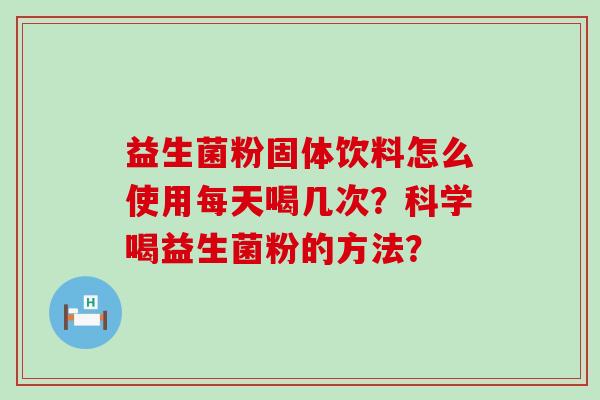 益生菌粉固体饮料怎么使用每天喝几次？科学喝益生菌粉的方法？