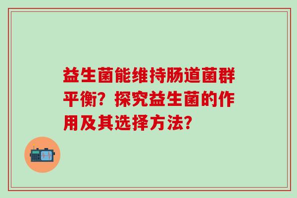 益生菌能维持肠道菌群平衡？探究益生菌的作用及其选择方法？