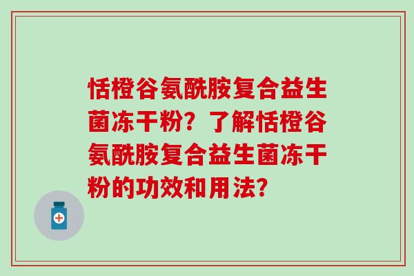 恬橙谷氨酰胺复合益生菌冻干粉？了解恬橙谷氨酰胺复合益生菌冻干粉的功效和用法？