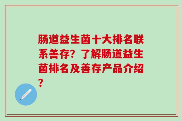 肠道益生菌十大排名联系善存?了解肠道益生菌排名及善存产品介绍? 肠道益生菌十大排名联系善存?了解肠道益生菌排名及善存产品介绍?