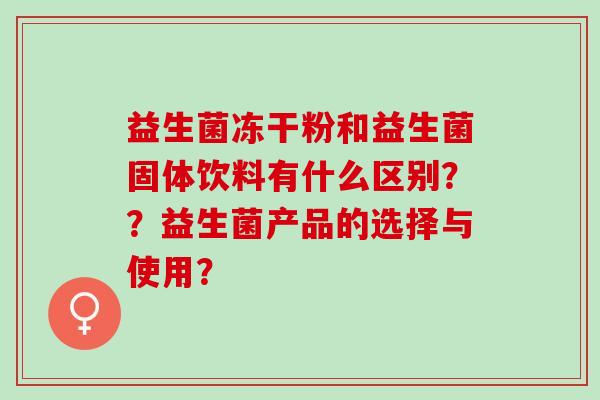益生菌冻干粉和益生菌固体饮料有什么区别？？益生菌产品的选择与使用？