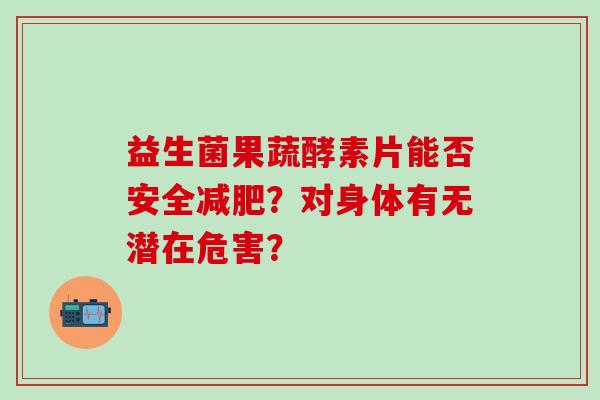 益生菌果蔬酵素片能否安全？对身体有无潜在危害？