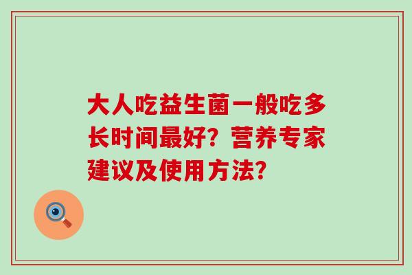 大人吃益生菌一般吃多长时间好？营养专家建议及使用方法？