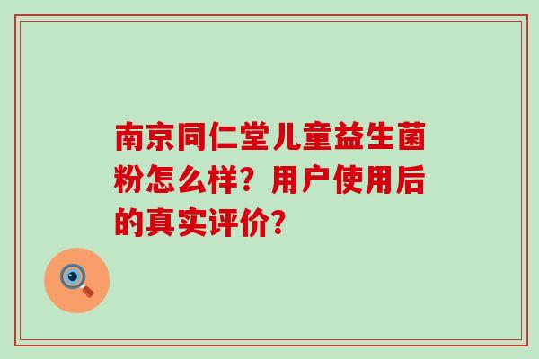 南京同仁堂儿童益生菌粉怎么样？用户使用后的真实评价？