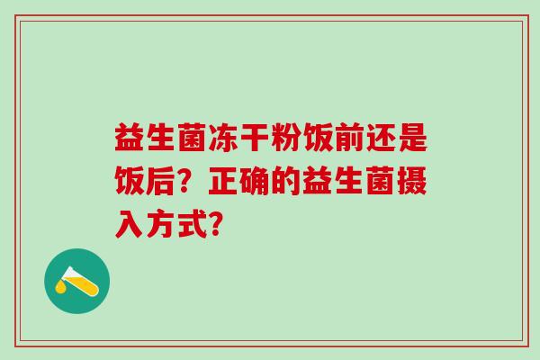 益生菌冻干粉饭前还是饭后?正确的益生菌摄入方式? 益生菌冻干粉饭前还是饭后?正确的益生菌摄入方式?
