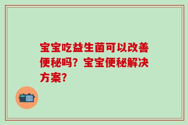 宝宝吃益生菌可以改善吗?宝宝解决方案? 宝宝吃益生菌可以改善吗?宝宝解决方案?