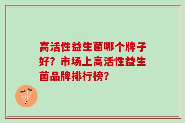 高活性益生菌哪个牌子好？市场上高活性益生菌品牌排行榜？