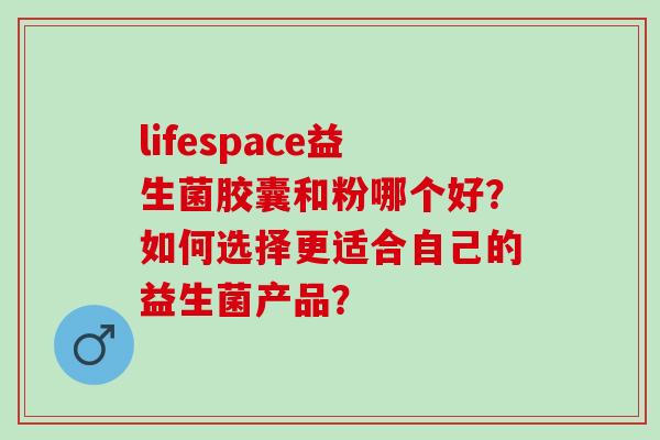 lifespace益生菌胶囊和粉哪个好？如何选择更适合自己的益生菌产品？