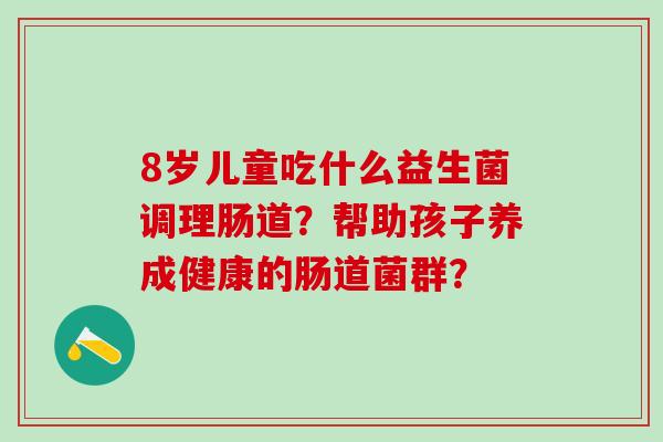8岁儿童吃什么益生菌调理肠道？帮助孩子养成健康的肠道菌群？