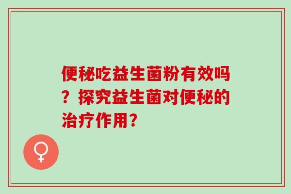 便秘吃益生菌粉有效吗？探究益生菌对便秘的治疗作用？