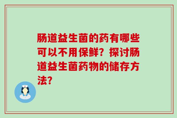 肠道益生菌的药有哪些可以不用保鲜？探讨肠道益生菌药物的储存方法？
