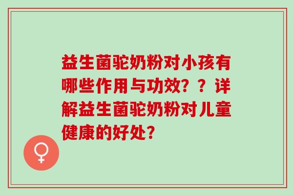 益生菌驼奶粉对小孩有哪些作用与功效？？详解益生菌驼奶粉对儿童健康的好处？