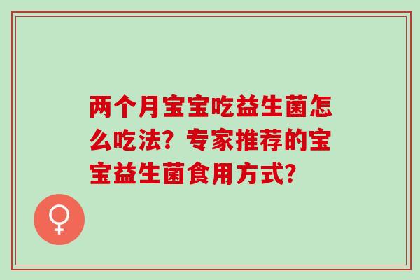 两个月宝宝吃益生菌怎么吃法？专家推荐的宝宝益生菌食用方式？