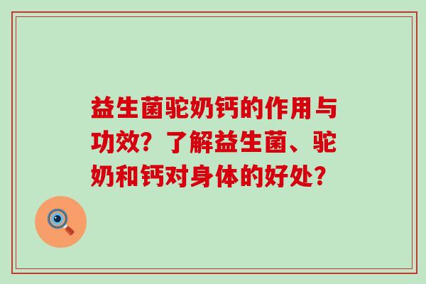 益生菌驼奶钙的作用与功效？了解益生菌、驼奶和钙对身体的好处？