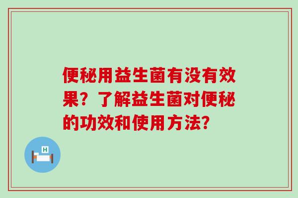 便秘用益生菌有没有效果？了解益生菌对便秘的功效和使用方法？