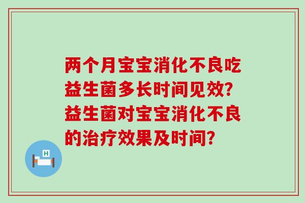 两个月宝宝消化不良吃益生菌多长时间见效？益生菌对宝宝消化不良的治疗效果及时间？