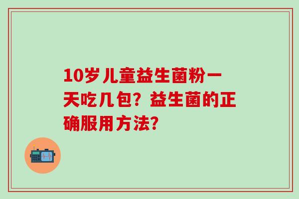 10岁儿童益生菌粉一天吃几包？益生菌的正确服用方法？