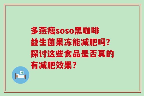 多燕瘦soso黑咖啡益生菌果冻能减肥吗？探讨这些食品是否真的有减肥效果？
