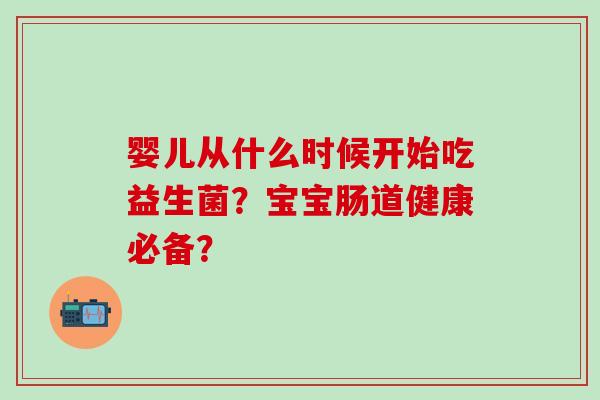 婴儿从什么时候开始吃益生菌？宝宝肠道健康必备？