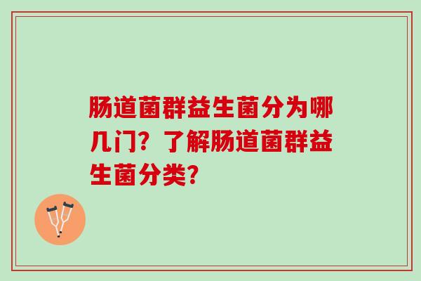 肠道菌群益生菌分为哪几门?了解肠道菌群益生菌分类? 肠道菌群益生菌分为哪几门?了解肠道菌群益生菌分类?