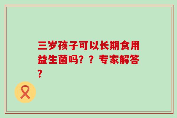 三岁孩子可以长期食用益生菌吗？？专家解答？
