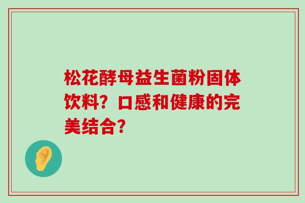 松花酵母益生菌粉固体饮料？口感和健康的完美结合？