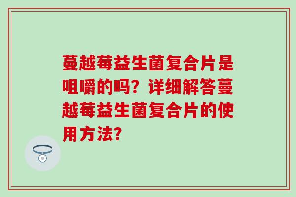 蔓越莓益生菌复合片是咀嚼的吗?详细解答蔓越莓益生菌复合片的使用方法? 蔓越莓益生菌复合片是咀嚼的吗?详细解答蔓越莓益生菌复合片的使用方法?