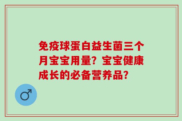 免疫球蛋白益生菌三个月宝宝用量？宝宝健康成长的必备营养品？