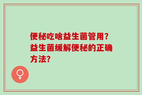 便秘吃啥益生菌管用？益生菌缓解便秘的正确方法？