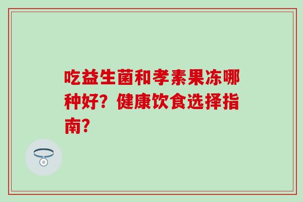 吃益生菌和孝素果冻哪种好？健康饮食选择指南？