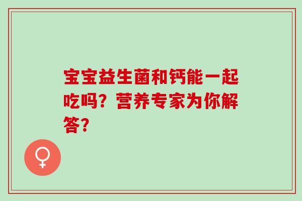宝宝益生菌和钙能一起吃吗？营养专家为你解答？
