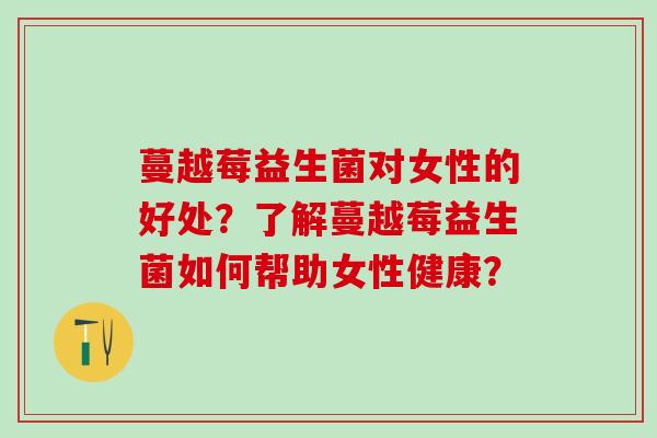 蔓越莓益生菌对女性的好处?了解蔓越莓益生菌如何帮助女性健康? 蔓越莓益生菌对女性的好处?了解蔓越莓益生菌如何帮助女性健康?