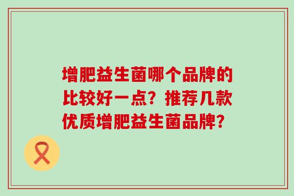 增肥益生菌哪个品牌的比较好一点？推荐几款优质增肥益生菌品牌？