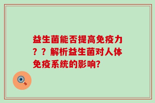 益生菌能否提高免疫力？？解析益生菌对人体免疫系统的影响？