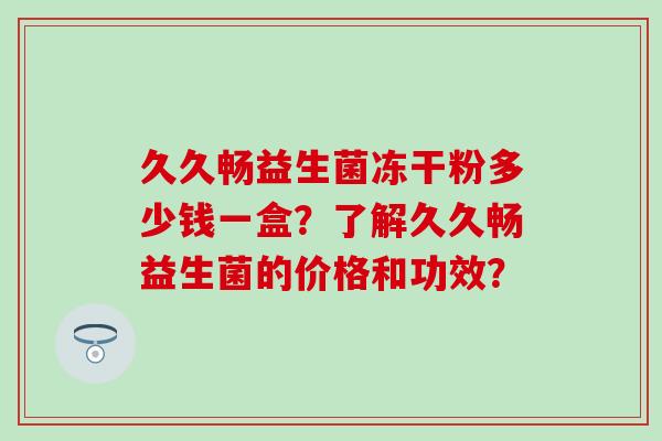 久久畅益生菌冻干粉多少钱一盒？了解久久畅益生菌的价格和功效？