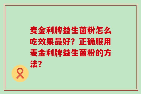 麦金利牌益生菌粉怎么吃效果最好？正确服用麦金利牌益生菌粉的方法？