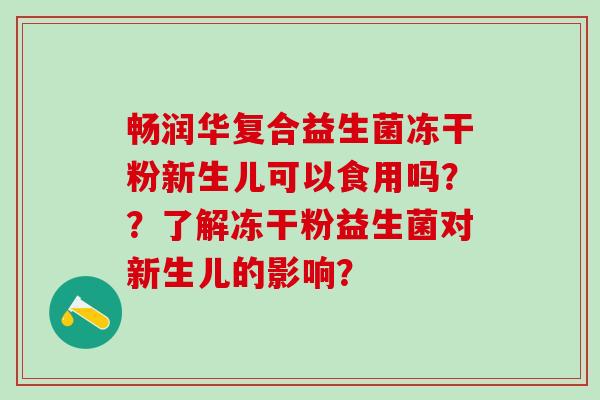 畅润华复合益生菌冻干粉新生儿可以食用吗？？了解冻干粉益生菌对新生儿的影响？