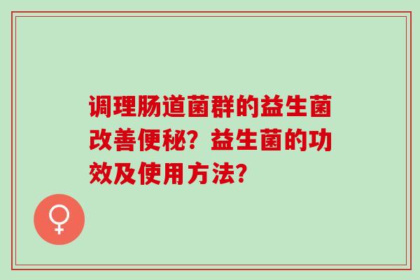 调理肠道菌群的益生菌改善便秘？益生菌的功效及使用方法？
