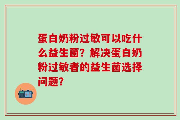 蛋白奶粉过敏可以吃什么益生菌？解决蛋白奶粉过敏者的益生菌选择问题？
