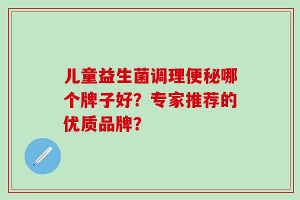 儿童益生菌调理便秘哪个牌子好？专家推荐的优质品牌？
