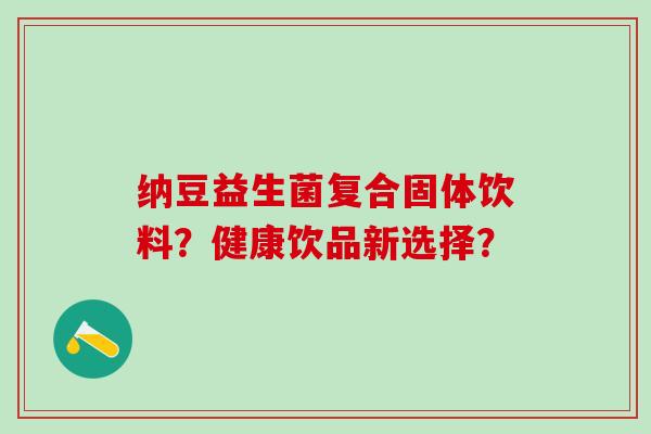 纳豆益生菌复合固体饮料？健康饮品新选择？