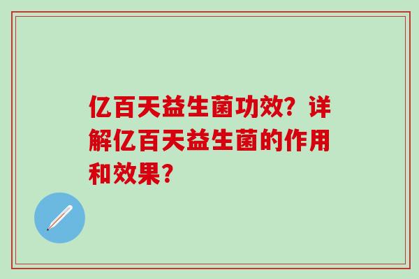 亿百天益生菌功效?详解亿百天益生菌的作用和效果? 亿百天益生菌功效?详解亿百天益生菌的作用和效果?