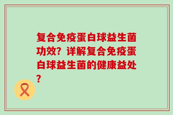 复合免疫蛋白球益生菌功效？详解复合免疫蛋白球益生菌的健康益处？